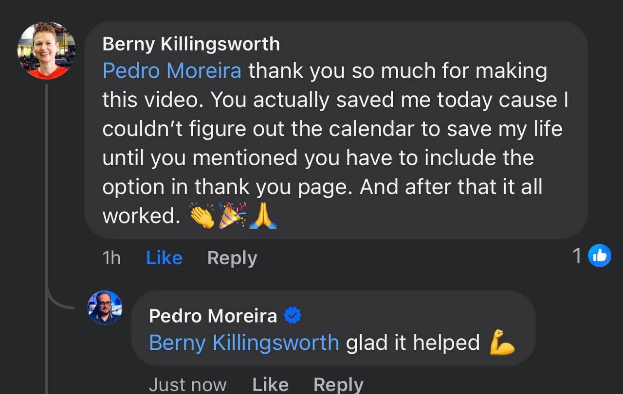 Facebook comment from Berny Killingsworth: “Pedro Moreira thank you so much for making this video. You actually saved me today cause I couldn't figure out the calendar to save my life until you mentioned you have to include the option in thank you page. And after that it all worked. 👏🎉🙏” Pedro replies: “Berny Killingsworth glad it helped 💪.”
