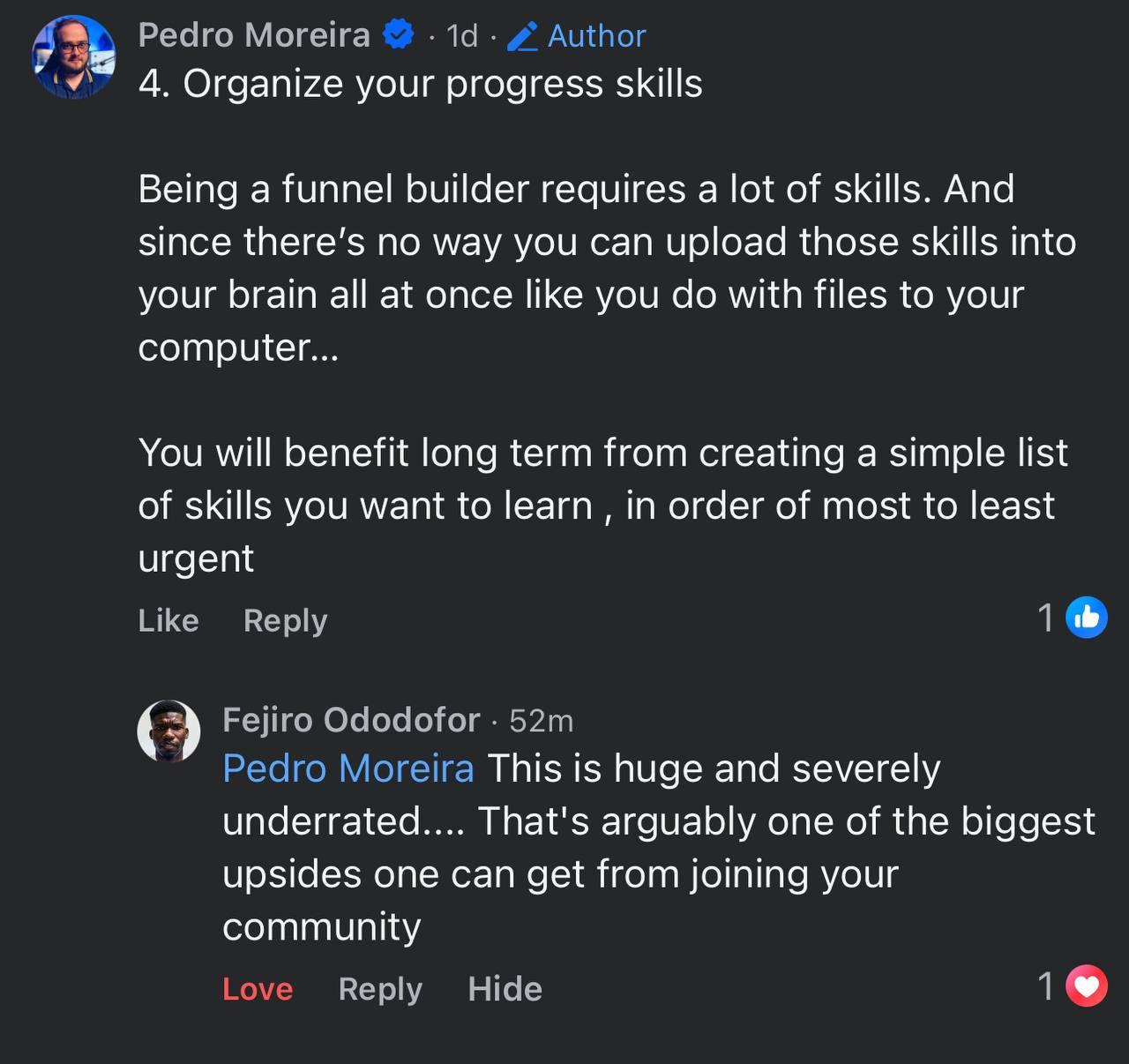 Facebook thread — Pedro Moreira posts “4. Organize your progress skills — Being a funnel builder requires a lot of skills. And since there's no way you can upload those skills into your brain all at once like you do with files to your computer… You will benefit long term from creating a simple list of skills you want to learn, in order of most to least urgent.” Fejiro Ododofor replies: “Pedro Moreira This is huge and severely underrated…. That's arguably one of the biggest upsides one can get from joining your community.”