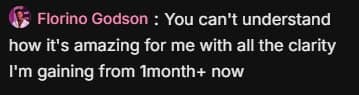 Comment from Florino Godson: “You can't understand how it's amazing for me with all the clarity I'm gaining from 1month+ now.”