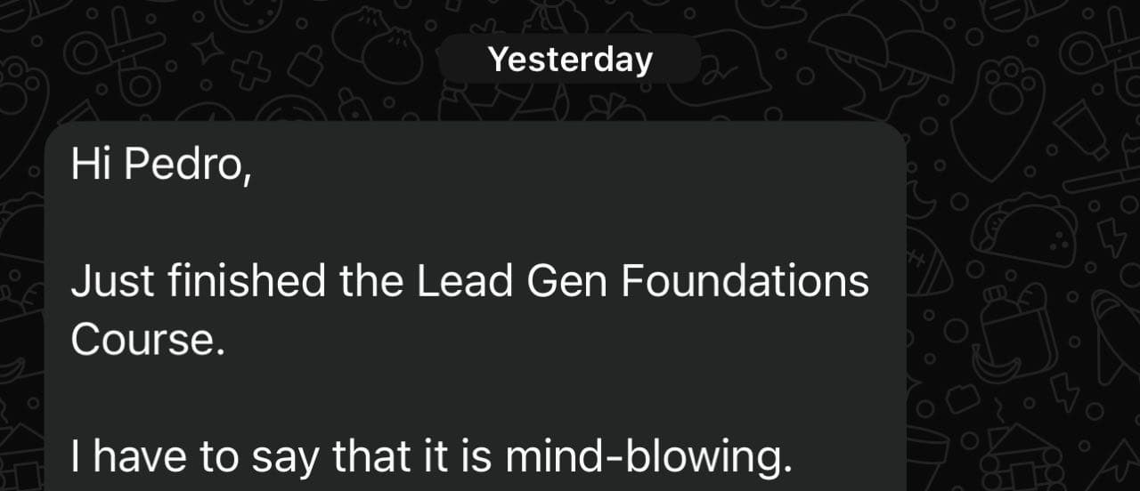 Message to Pedro: “Hi Pedro, Just finished the Lead Gen Foundations Course. I have to say that it is mind-blowing.”
