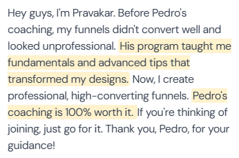 5-star review from Pravakar: “Hey guys, I'm Pravakar. Before Pedro's coaching, my funnels didn't convert well and looked unprofessional. His program taught me fundamentals and advanced tips that transformed my designs. Now, I create professional, high-converting funnels. Pedro's coaching is 100% worth it. If you're thinking of joining, just go for it. Thank you, Pedro, for your guidance!”