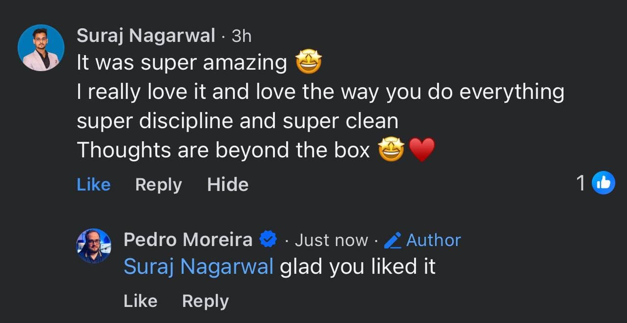 Facebook comment from Suraj Nagarwal: “It was super amazing 🤩. I really love it and love the way you do everything super discipline and super clean. Thoughts are beyond the box 🤩❤️.” Pedro replies: “Suraj Nagarwal glad you liked it.”