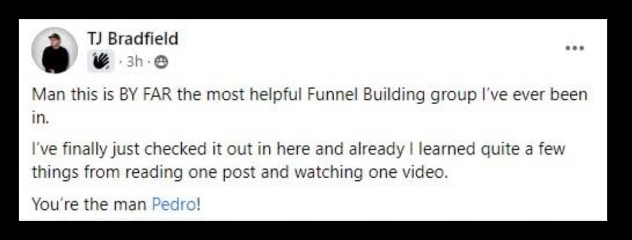 Facebook post from TJ Bradfield: “Man this is BY FAR the most helpful Funnel Building group I've ever been in. I've finally just checked it out in here and already I learned quite a few things from reading one post and watching one video. You're the man Pedro!”