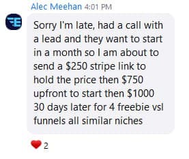 WhatsApp from Alec Meehan: “Sorry I'm late, had a call with a lead and they want to start in a month so I am about to send a $250 stripe link to hold the price then $750 upfront to start then $1000 30 days later for 4 freebie vsl funnels all similar niches.”
