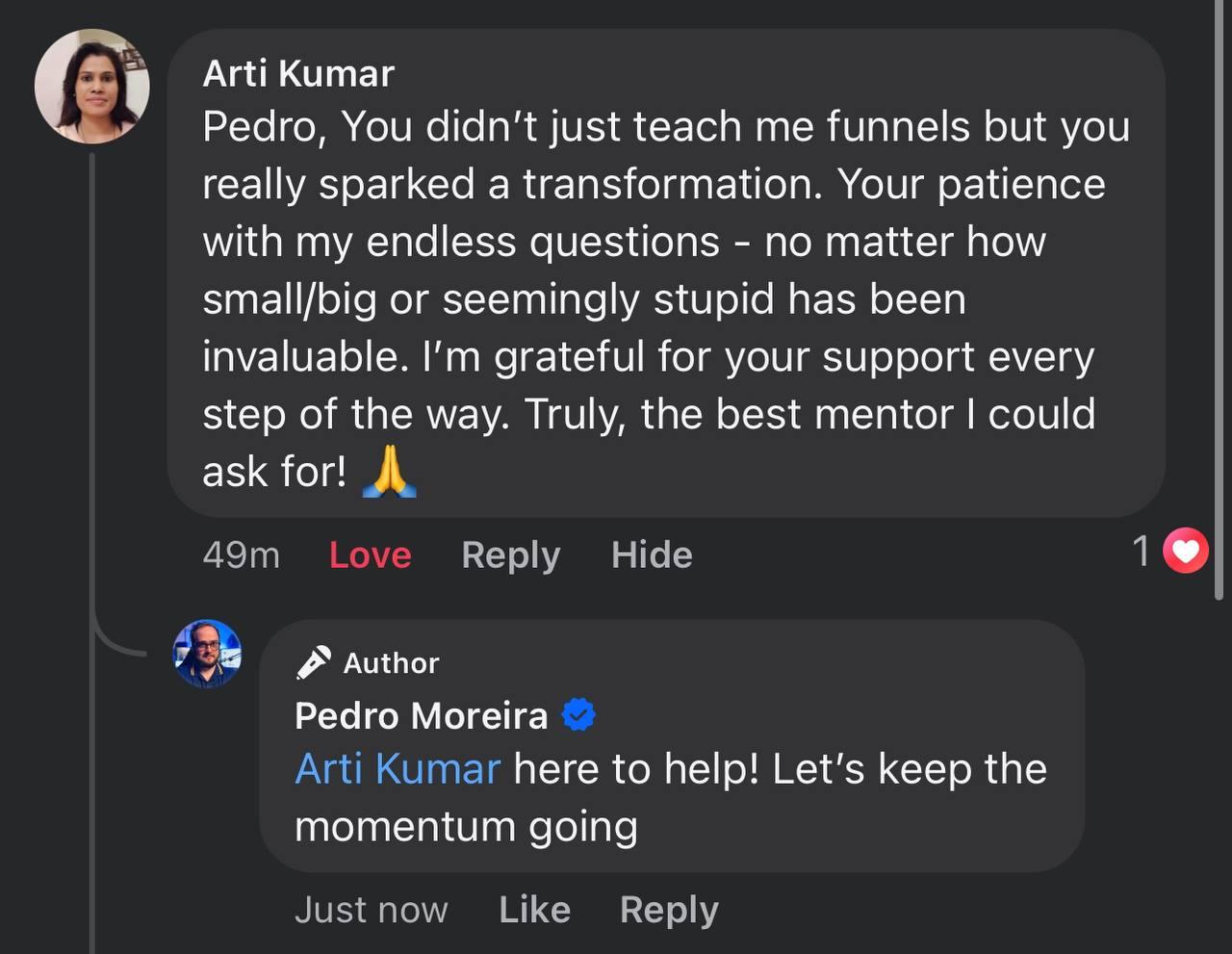 Facebook comment from Arti Kumar: “Pedro, You didn't just teach me funnels but you really sparked a transformation. Your patience with my endless questions — no matter how small/big or seemingly stupid — has been invaluable. I'm grateful for your support every step of the way. Truly, the best mentor I could ask for! 🙏” Pedro replies: “Arti Kumar here to help! Let's keep the momentum going.”